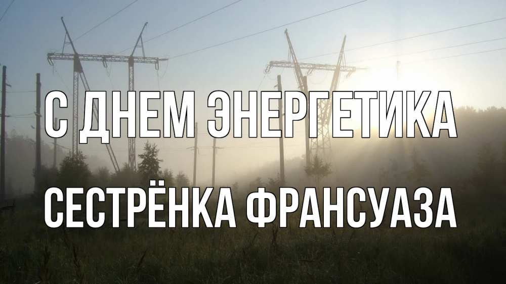 Открытка на каждый день с именем, Сестрёнка-Франсуаза С днем энергетика ЛЭП Прикольная открытка с пожеланием онлайн скачать бесплатно 