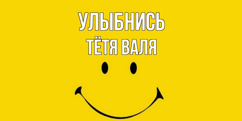 Открытка на каждый день с именем, Тётя-Валя Улыбнись радость и улыбка Прикольная открытка с пожеланием онлайн скачать бесплатно 
