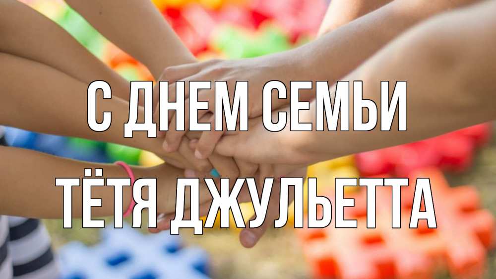 Открытка на каждый день с именем, Тётя-Джульетта С днем семьи руки Прикольная открытка с пожеланием онлайн скачать бесплатно 