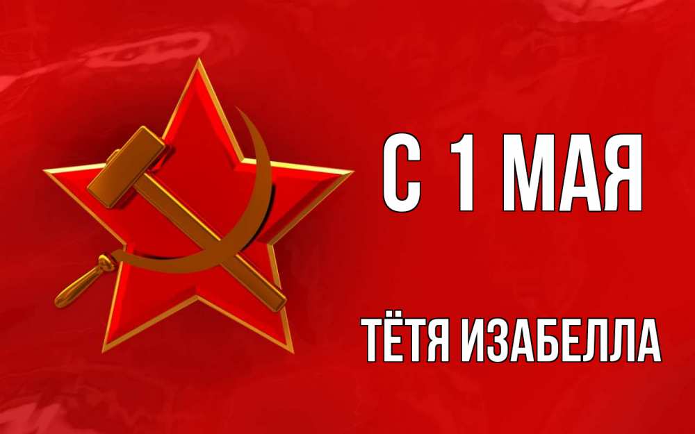 Открытка на каждый день с именем, Тётя-Изабелла С 1 мая С 1 мая Прикольная открытка с пожеланием онлайн скачать бесплатно 