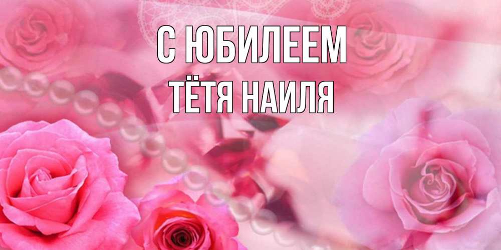 Открытка на каждый день с именем, Тётя-Наиля С юбилеем открытка с розами и жемчугом Прикольная открытка с пожеланием онлайн скачать бесплатно 