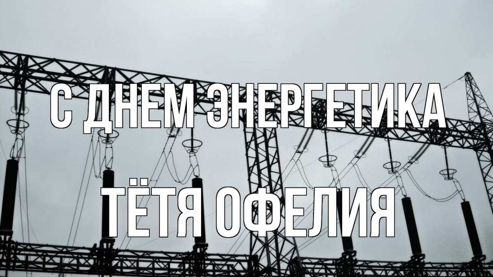 Открытка на каждый день с именем, Тётя-Офелия С днем энергетика энергетика Прикольная открытка с пожеланием онлайн скачать бесплатно 