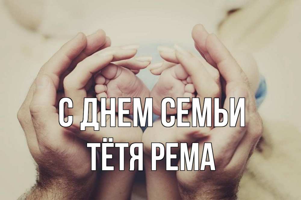 Открытка на каждый день с именем, Тётя-Рема С днем семьи Семья, малыш, руки Прикольная открытка с пожеланием онлайн скачать бесплатно 