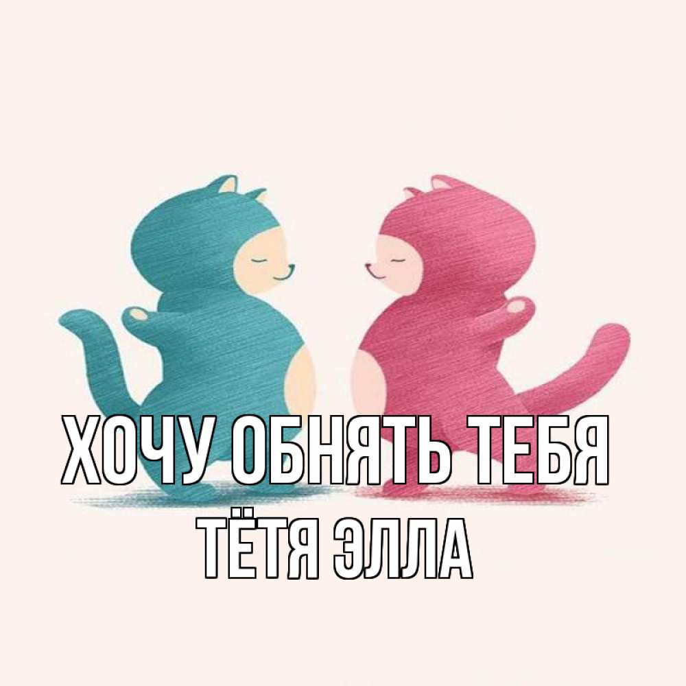 Открытка на каждый день с именем, Тётя-Элла Хочу обнять тебя пузики и котики Прикольная открытка с пожеланием онлайн скачать бесплатно 
