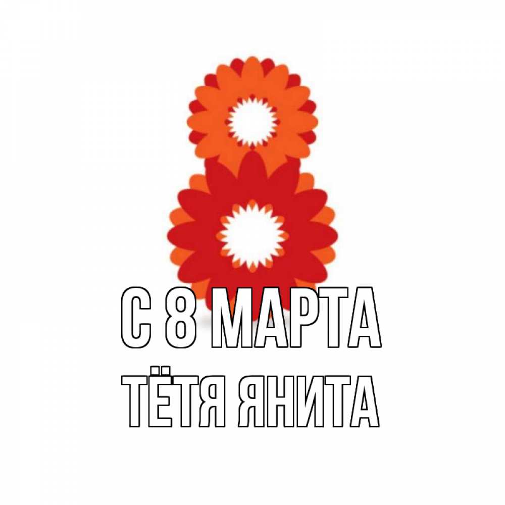 Открытка на каждый день с именем, Тётя-Янита С 8 МАРТА восьмерка из лепестков Прикольная открытка с пожеланием онлайн скачать бесплатно 
