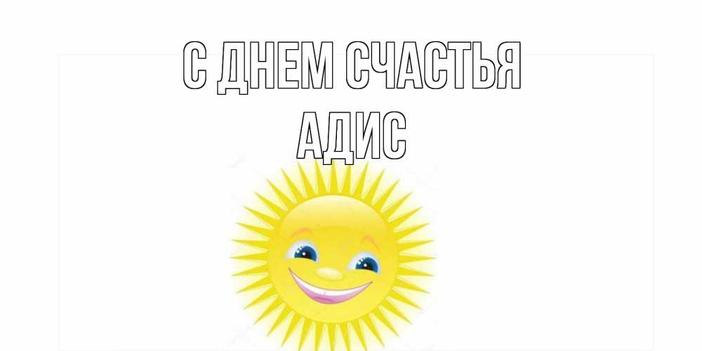 Открытка на каждый день с именем, Адис С днем счастья пожелания позитивные Прикольная открытка с пожеланием онлайн скачать бесплатно 