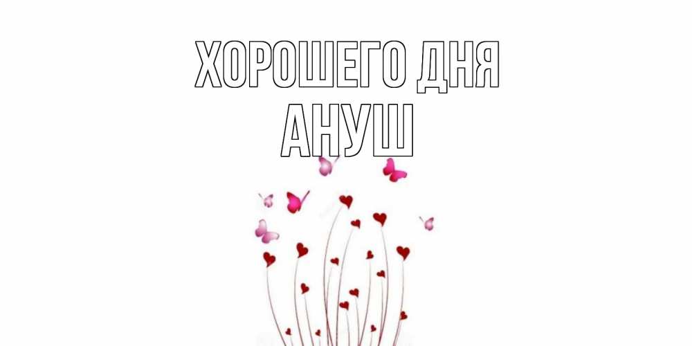 Открытка на каждый день с именем, Ануш Хорошего дня отличного дня Прикольная открытка с пожеланием онлайн скачать бесплатно 