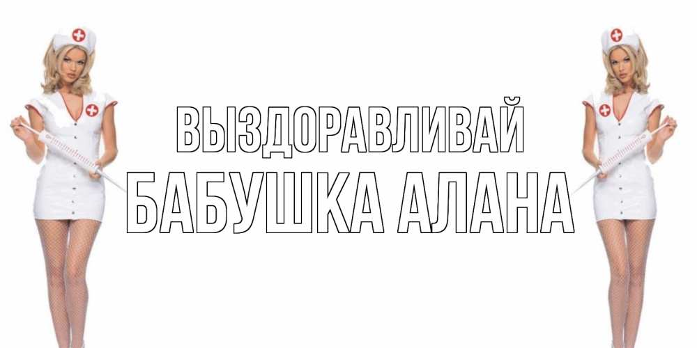 Открытка на каждый день с именем, Бабушка-Алана Выздоравливай открытки с медсестрой Прикольная открытка с пожеланием онлайн скачать бесплатно 