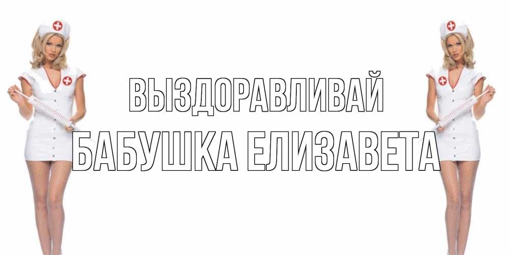 Открытка на каждый день с именем, Бабушка-Елизавета Выздоравливай открытки с медсестрой Прикольная открытка с пожеланием онлайн скачать бесплатно 