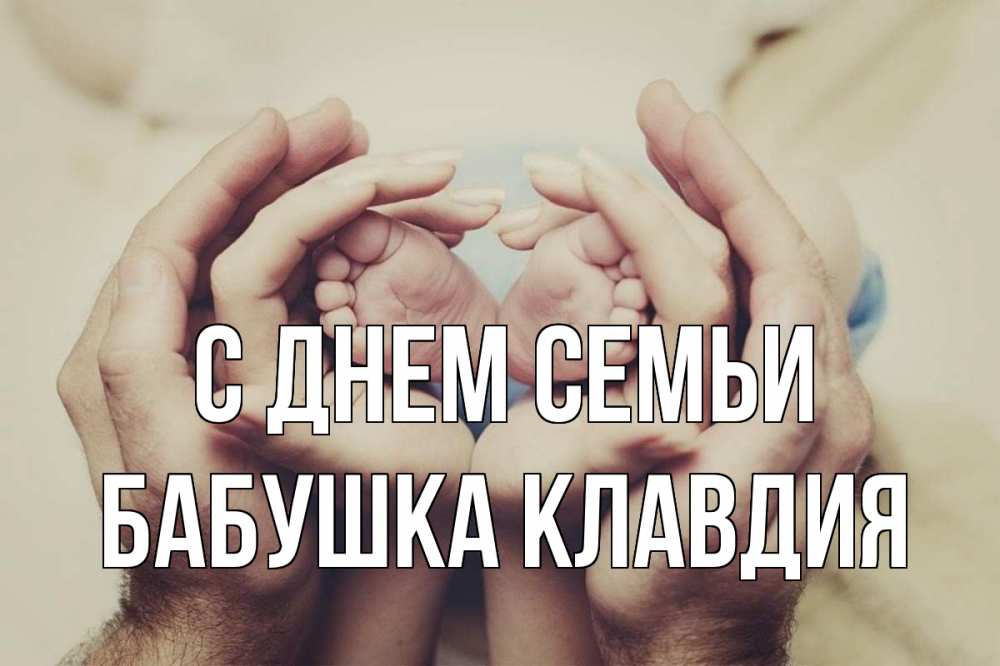 Открытка на каждый день с именем, Бабушка-Клавдия С днем семьи Семья, малыш, руки Прикольная открытка с пожеланием онлайн скачать бесплатно 
