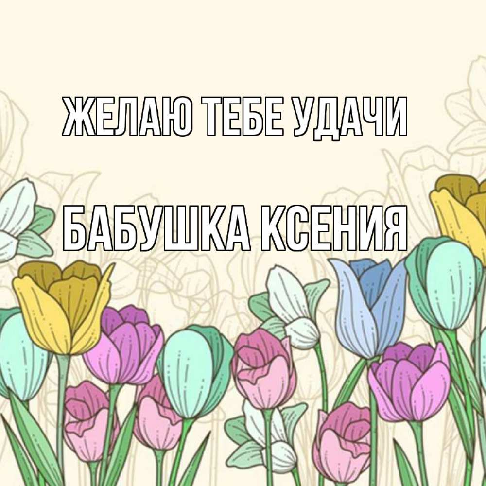 Открытка на каждый день с именем, Бабушка-Ксения Желаю тебе удачи тюльпаны Прикольная открытка с пожеланием онлайн скачать бесплатно 