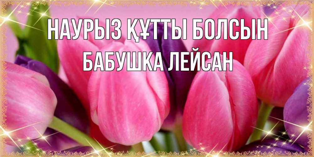 Открытка на каждый день с именем, Бабушка-Лейсан Наурыз құтты болсын тюльпаны для женщины на международный женский день Прикольная открытка с пожеланием онлайн скачать бесплатно 