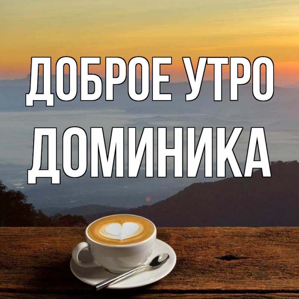 Открытка на каждый день с именем, Доминика Доброе утро кофе на высоте Прикольная открытка с пожеланием онлайн скачать бесплатно 