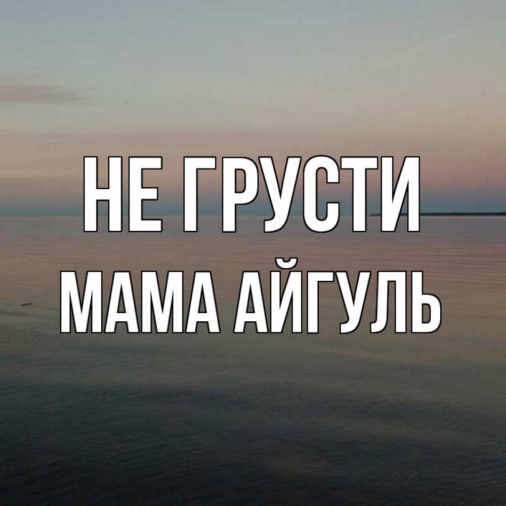 Открытка на каждый день с именем, Мама-Айгуль Не грусти водная гладь Прикольная открытка с пожеланием онлайн скачать бесплатно 