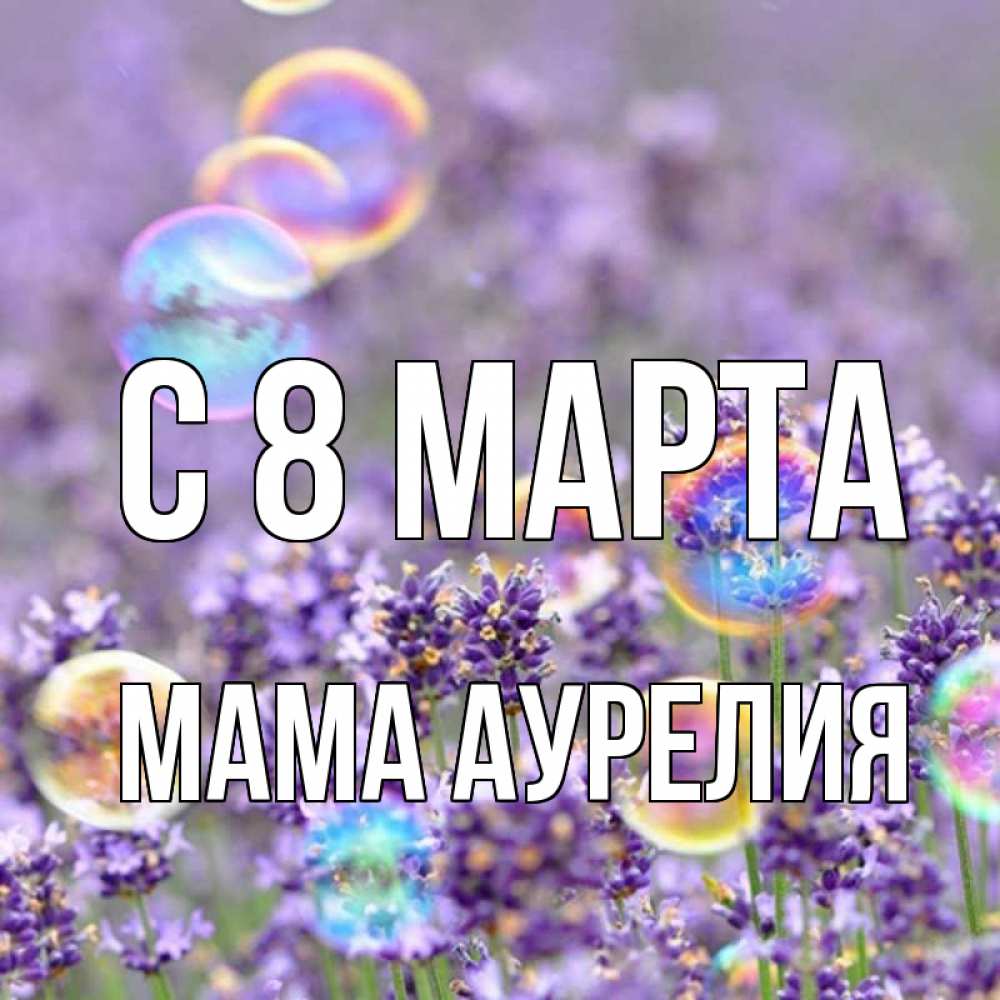 Открытка на каждый день с именем, Мама-Аурелия С 8 МАРТА цветы Прикольная открытка с пожеланием онлайн скачать бесплатно 