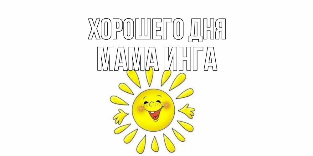 Открытка на каждый день с именем, Мама-Инга Хорошего дня открытка на каждый день Прикольная открытка с пожеланием онлайн скачать бесплатно 