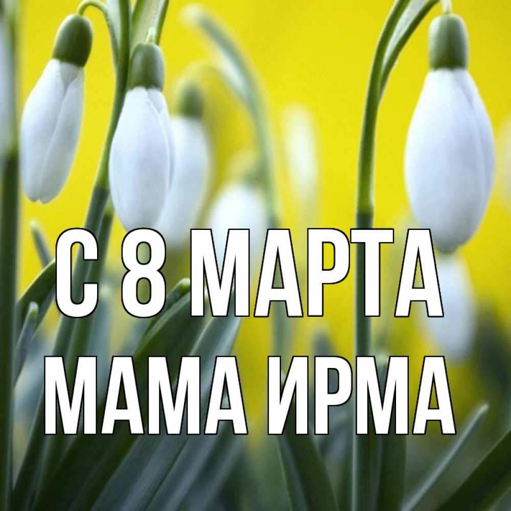 Открытка на каждый день с именем, Мама-Ирма С 8 МАРТА весенние цветы Прикольная открытка с пожеланием онлайн скачать бесплатно 