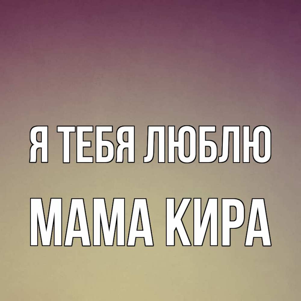Открытка на каждый день с именем, Мама-Кира Я тебя люблю для любимой Прикольная открытка с пожеланием онлайн скачать бесплатно 