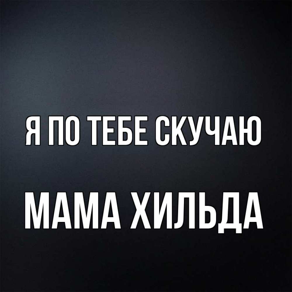 Открытка на каждый день с именем, Мама-Хильда Я по тебе скучаю с подписью Прикольная открытка с пожеланием онлайн скачать бесплатно 