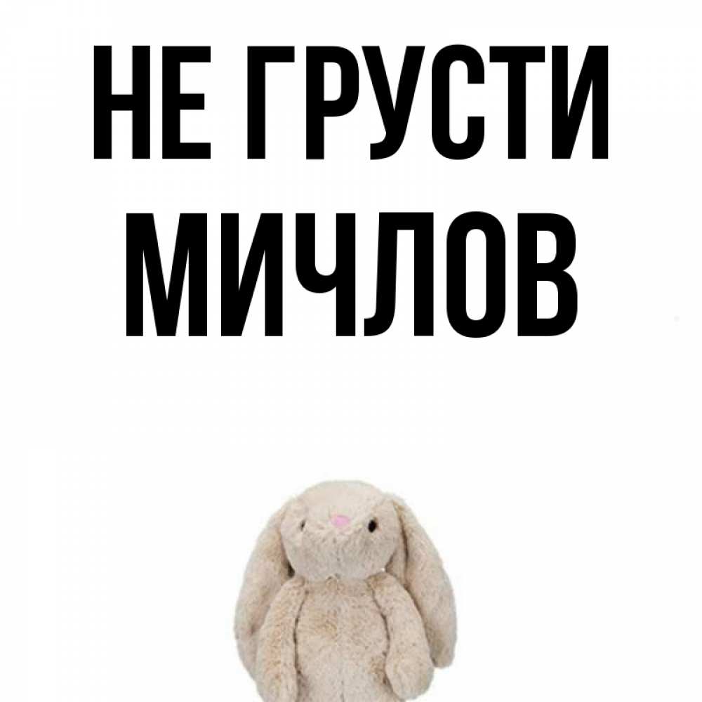 Открытка на каждый день с именем, Мичлов Не грусти детская игрушка зайчика Прикольная открытка с пожеланием онлайн скачать бесплатно 