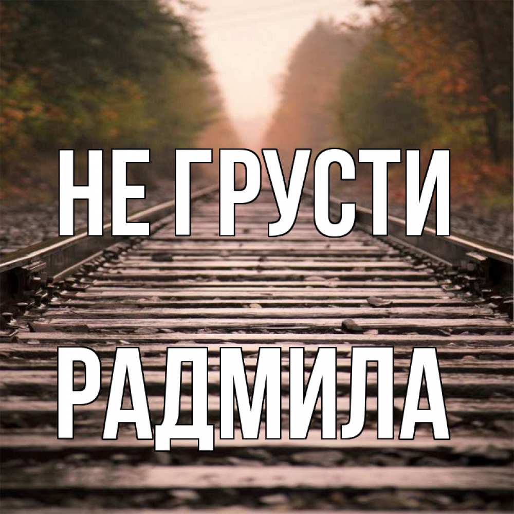 Открытка на каждый день с именем, Радмила Не грусти лес и железная дорога Прикольная открытка с пожеланием онлайн скачать бесплатно 