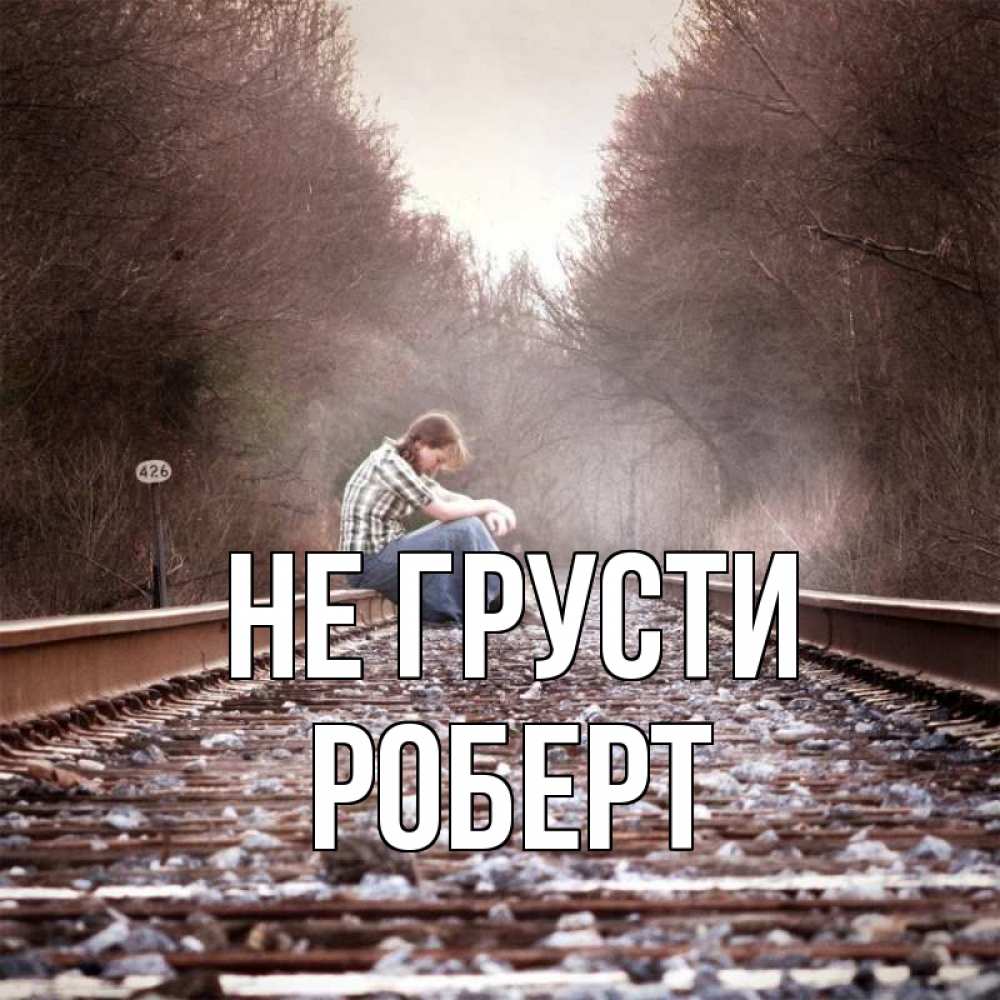 Открытка на каждый день с именем, Роберт Не грусти девушка на рельсах Прикольная открытка с пожеланием онлайн скачать бесплатно 
