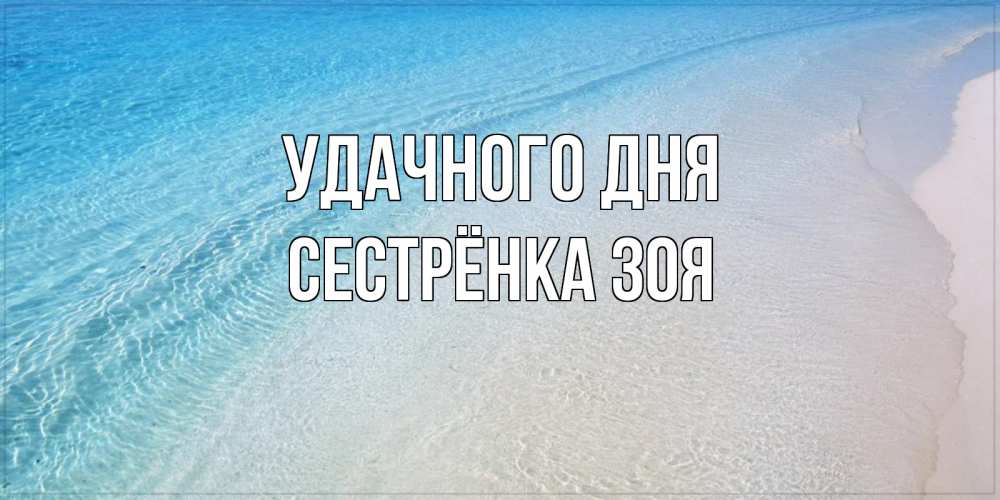 Открытка на каждый день с именем, Сестрёнка-Зоя Удачного дня море пляж Прикольная открытка с пожеланием онлайн скачать бесплатно 