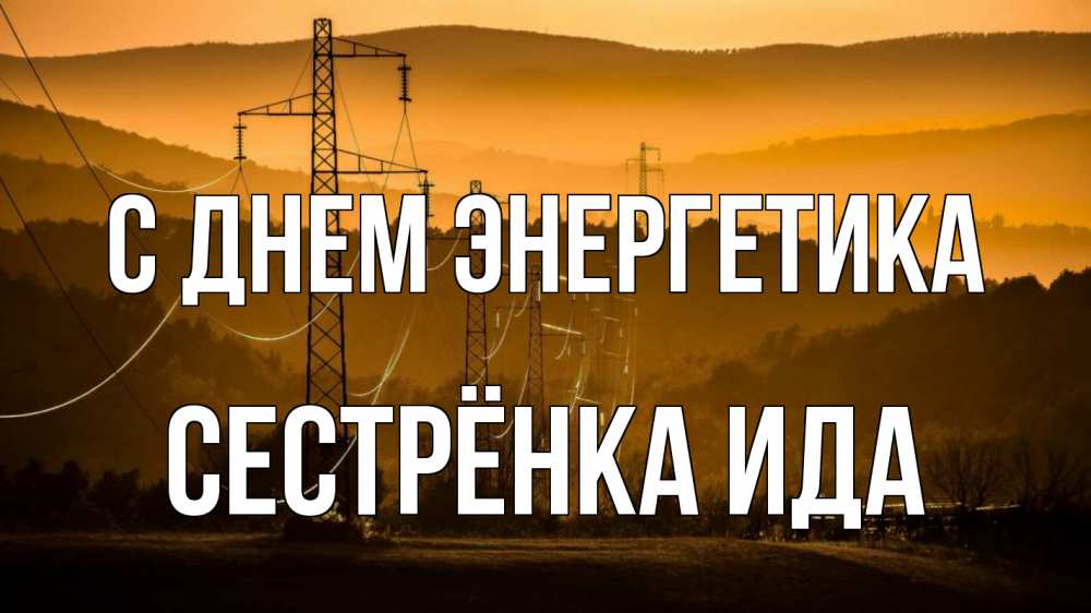 Открытка на каждый день с именем, Сестрёнка-Ида С днем энергетика ЛЭП провода горы закат Прикольная открытка с пожеланием онлайн скачать бесплатно 