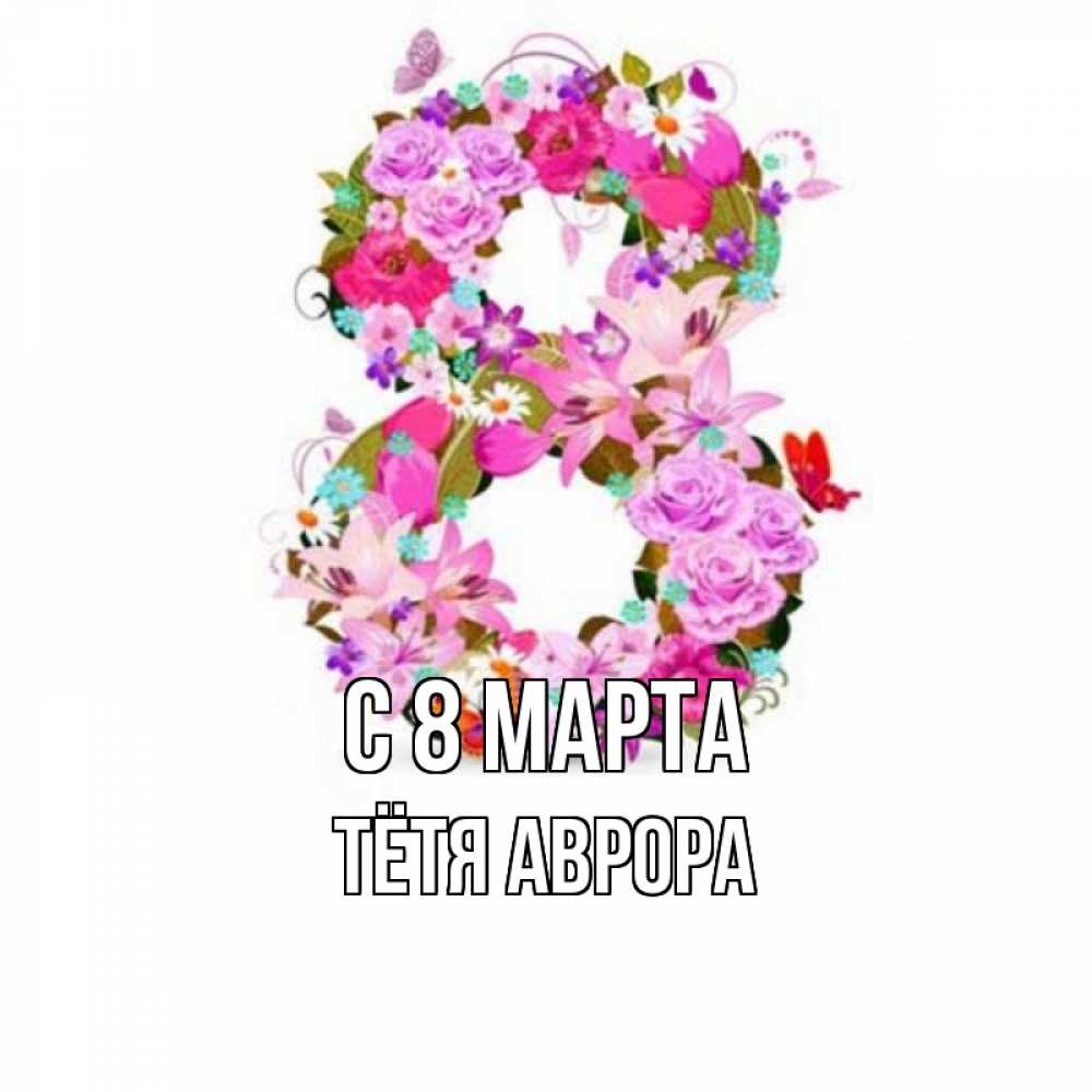 Открытка на каждый день с именем, Тётя-Аврора С 8 МАРТА международный женский день Прикольная открытка с пожеланием онлайн скачать бесплатно 