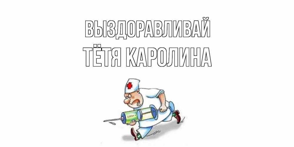 Открытка на каждый день с именем, Тётя-Каролина Выздоравливай прикольные открытки не болей Прикольная открытка с пожеланием онлайн скачать бесплатно 