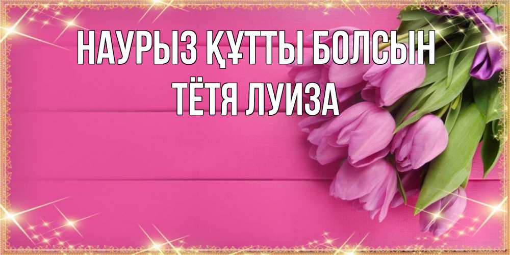 Открытка на каждый день с именем, Тётя-Луиза Наурыз құтты болсын открытка для фотошопа с подписью Прикольная открытка с пожеланием онлайн скачать бесплатно 