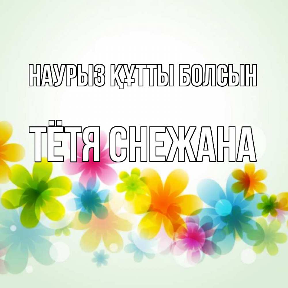 Открытка на каждый день с именем, Тётя-Снежана Наурыз құтты болсын цветы Прикольная открытка с пожеланием онлайн скачать бесплатно 