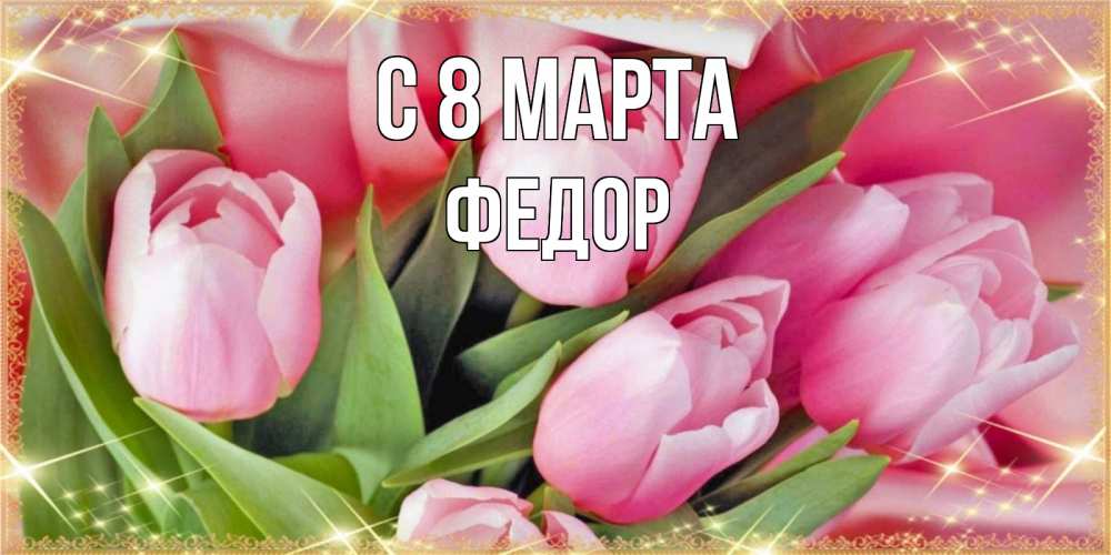Открытка на каждый день с именем, Федор С 8 МАРТА красивые открытки на 8 марта для милых дам Прикольная открытка с пожеланием онлайн скачать бесплатно 