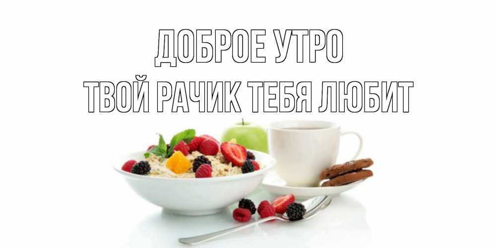 Открытка на каждый день с именем, твой-Рачик-тебя-любит Доброе утро розы,фрукты, кофе Прикольная открытка с пожеланием онлайн скачать бесплатно 