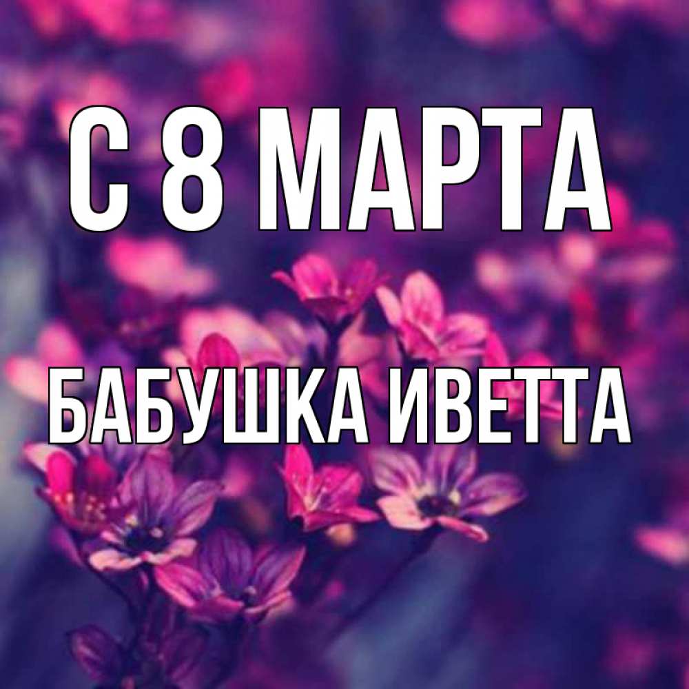 Открытка на каждый день с именем, Бабушка-Иветта С 8 МАРТА небольшие цветы 1 Прикольная открытка с пожеланием онлайн скачать бесплатно 
