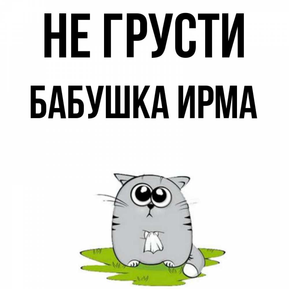Открытка на каждый день с именем, Бабушка-Ирма Не грусти грустный котяра Прикольная открытка с пожеланием онлайн скачать бесплатно 