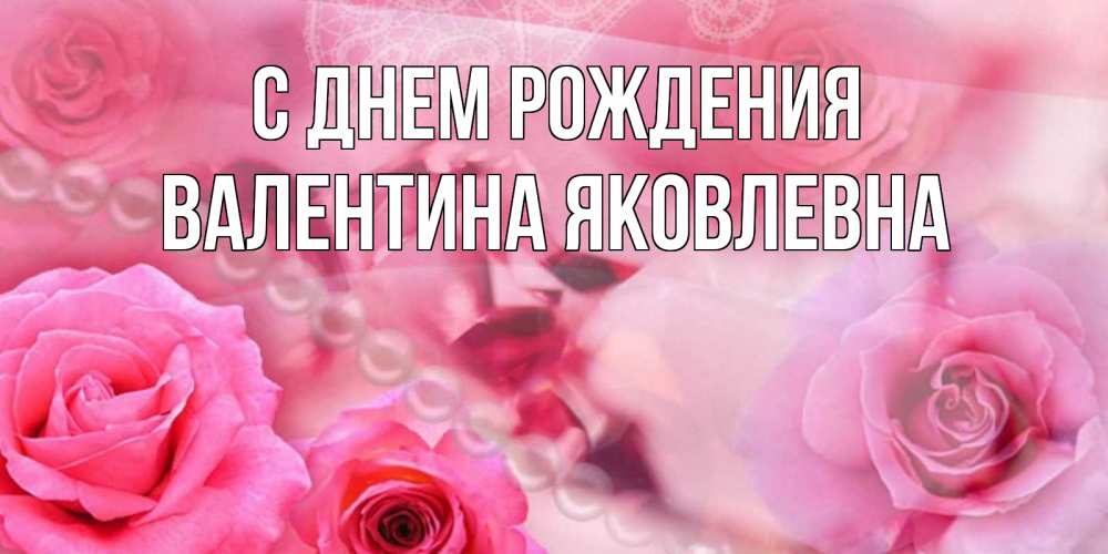 Открытка на каждый день с именем, Валентина-Яковлевна С днем рождения открытка с розами и жемчугом Прикольная открытка с пожеланием онлайн скачать бесплатно 