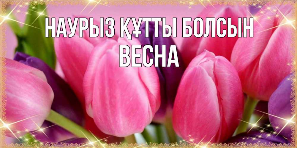 Открытка на каждый день с именем, Весна Наурыз құтты болсын тюльпаны для женщины на международный женский день Прикольная открытка с пожеланием онлайн скачать бесплатно 