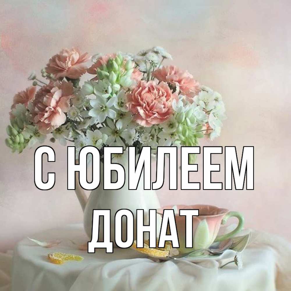 Открытка на каждый день с именем, Донат С юбилеем с цветами Прикольная открытка с пожеланием онлайн скачать бесплатно 