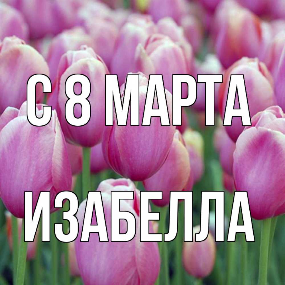 Открытка на каждый день с именем, Изабелла С 8 МАРТА на международный женский день 3 Прикольная открытка с пожеланием онлайн скачать бесплатно 