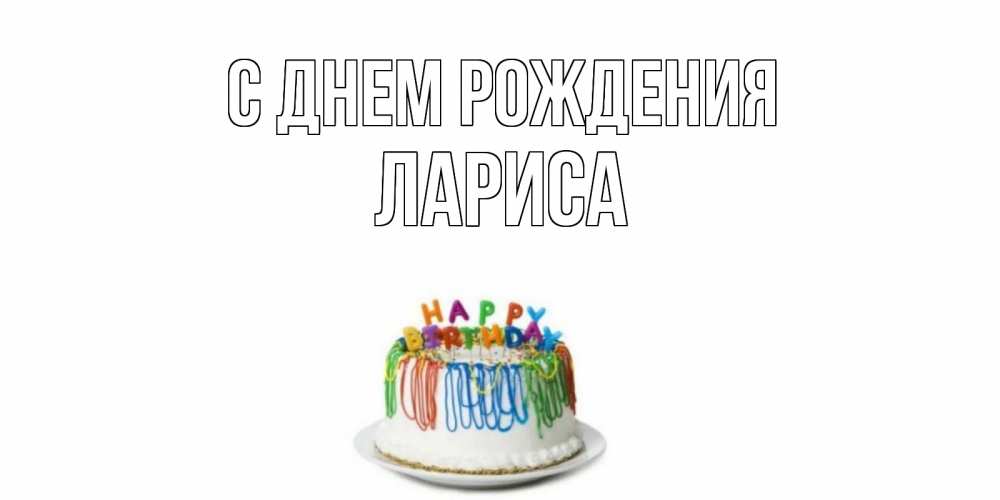 Открытка на каждый день с именем, ЛАРИСА С днем рождения Тортик Прикольная открытка с пожеланием онлайн скачать бесплатно 
