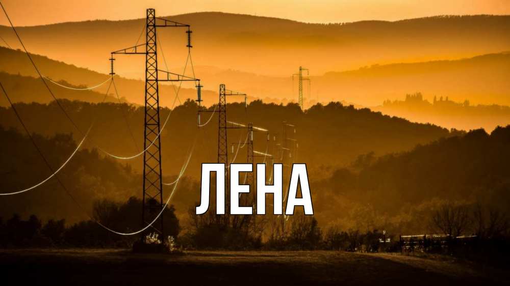 Открытка на каждый день с именем, Лена Главная ЛЭП провода горы закат Прикольная открытка с пожеланием онлайн скачать бесплатно 