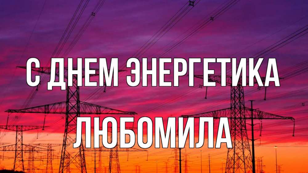 Открытка на каждый день с именем, Любомила С днем энергетика энергия электричество закат Прикольная открытка с пожеланием онлайн скачать бесплатно 