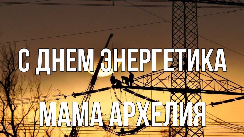 Открытка на каждый день с именем, Мама-Архелия С днем энергетика ЛЭП ремонт закат Прикольная открытка с пожеланием онлайн скачать бесплатно 