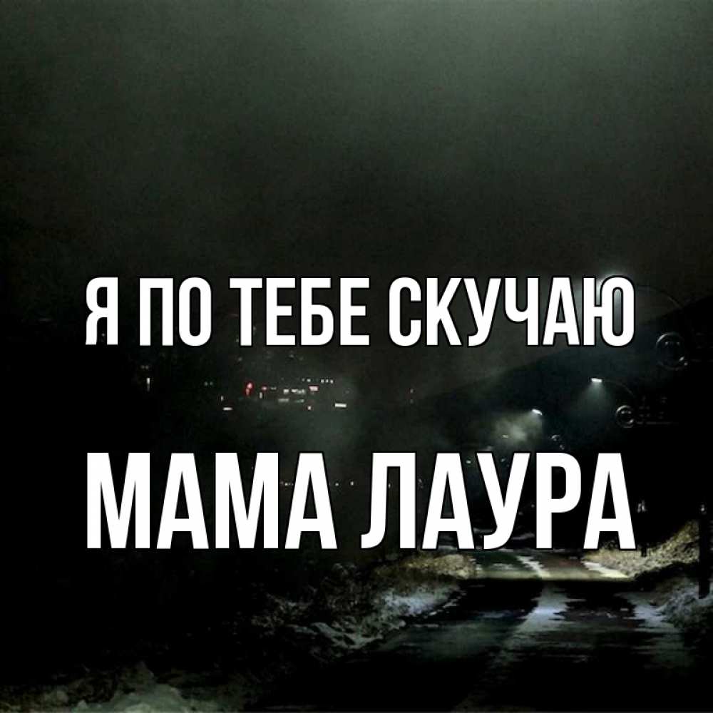 Открытка на каждый день с именем, Мама-Лаура Я по тебе скучаю окраина города Прикольная открытка с пожеланием онлайн скачать бесплатно 