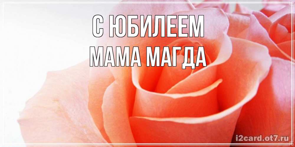 Открытка на каждый день с именем, Мама-Магда С юбилеем розы для поздравления с днем рождения Прикольная открытка с пожеланием онлайн скачать бесплатно 