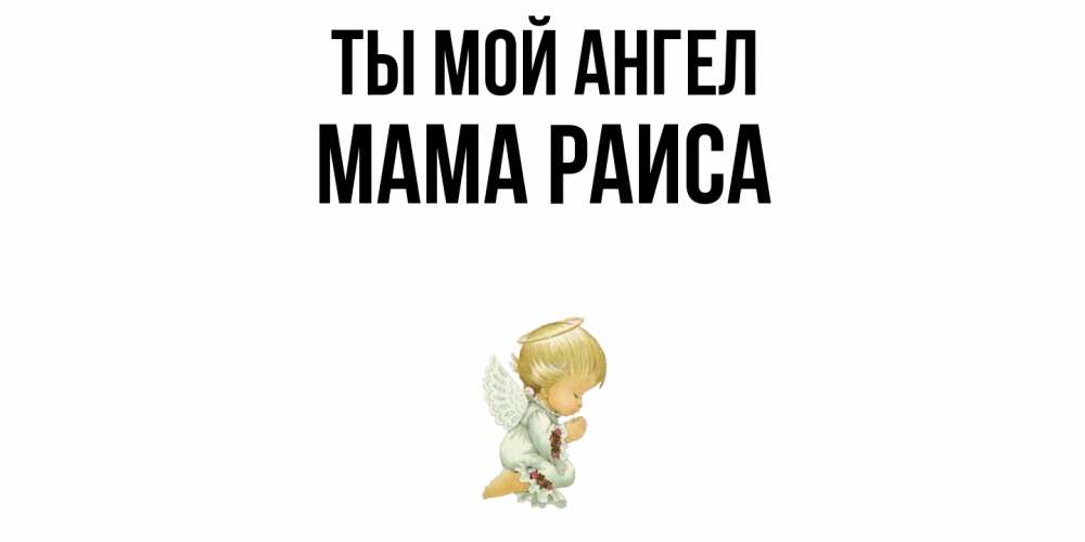 Открытка на каждый день с именем, Мама-Раиса Ты мой ангел ангел Прикольная открытка с пожеланием онлайн скачать бесплатно 