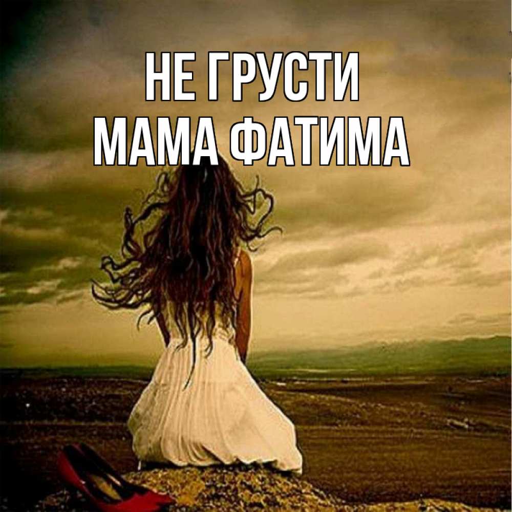 Открытка на каждый день с именем, Мама-Фатима Не грусти белое платье и длинные волосы Прикольная открытка с пожеланием онлайн скачать бесплатно 