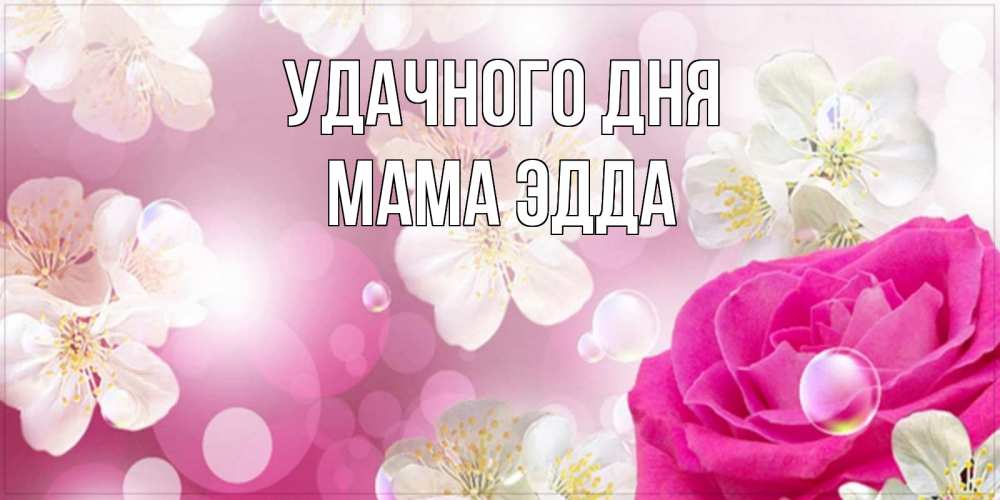 Открытка на каждый день с именем, Мама-Эдда Удачного дня красивые цветы Прикольная открытка с пожеланием онлайн скачать бесплатно 