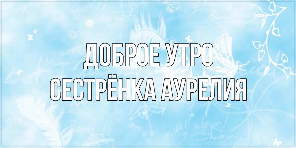 Открытка на каждый день с именем, Сестрёнка-Аурелия Доброе утро красивые открытки зимнее Прикольная открытка с пожеланием онлайн скачать бесплатно 